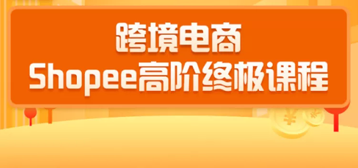 2020跨境电商蓝海新机会-SHOPEE大卖特训营：高阶终极课程（16节课）-赚钱驿站