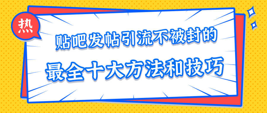 贴吧发帖引流不被封的十大方法与技巧，助你轻松引流月入过万-赚钱驿站