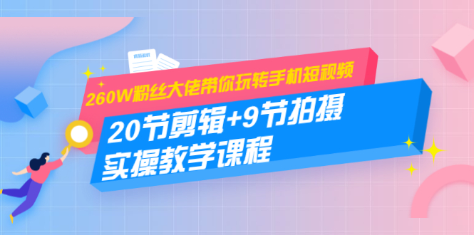 260W粉丝大佬带你玩转手机短视频：20节剪辑+9节拍摄 实操教学课程-赚钱驿站