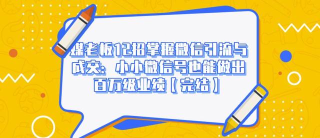 媒老板12招掌握微信引流与成交：小小微信号也能做出百万级业绩-赚钱驿站