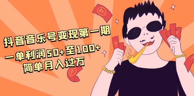 抖音音乐号变现第一期：一单利润50+至100+简单月入过万-赚钱驿站
