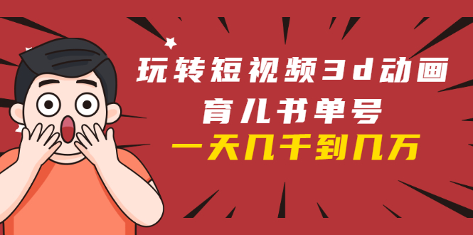 玩转短视频3D动画育儿书单号：实战操作一天几千，好的时候一天几万收益-赚钱驿站