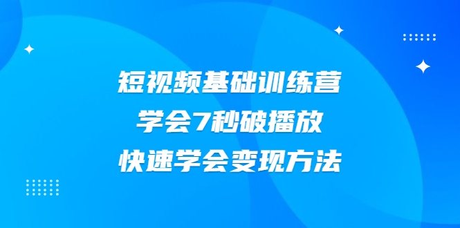 2021短视频基础训练营，学会7秒破播放，快速学会变现方法-赚钱驿站
