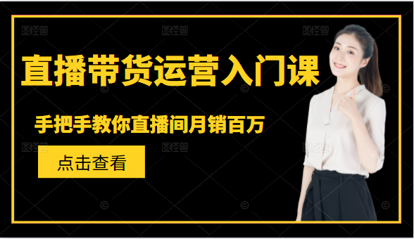 直播带货运营入门课，手把手教你直播间月销百万-赚钱驿站