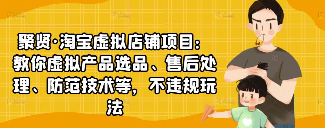聚贤·淘宝虚拟店铺项目：教你虚拟产品选品、售后处理、防范技术等，不违规玩法-赚钱驿站