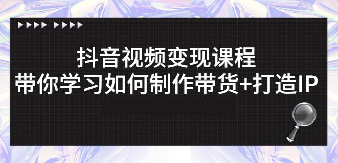 抖音短视频变现课程：带你学习如何制作带货+打造IP【41节】-赚钱驿站