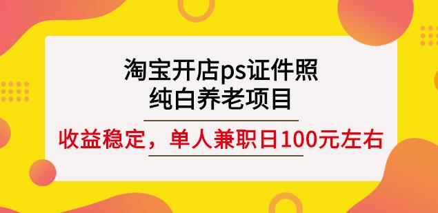 淘宝开店ps证件照，纯白养老项目，单人兼职稳定日100元(教程+软件+素材)-赚钱驿站