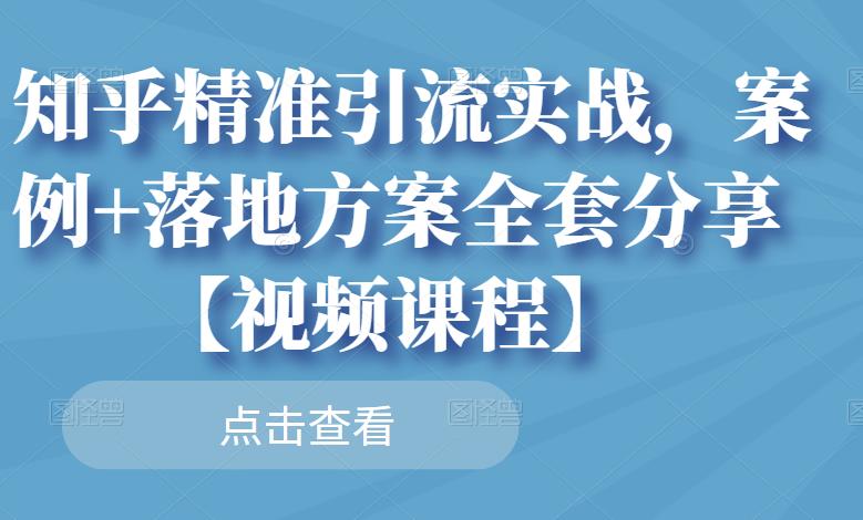 知乎精准引流实战，案例+落地方案全套分享【视频课程】-赚钱驿站