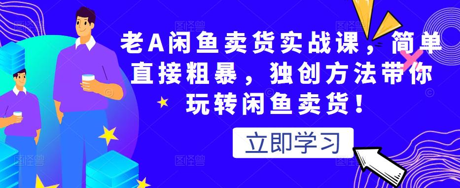 老A闲鱼卖货实战课，简单直接粗暴，独创方法带你玩转闲鱼卖货！-赚钱驿站