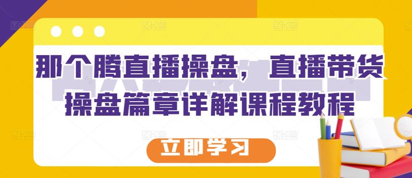 那个腾直播操盘，直播带货操盘篇章详解课程教程-赚钱驿站