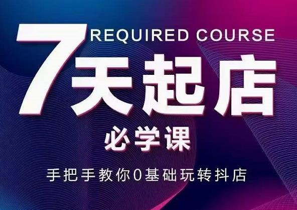 抖音小店7天起店必学课，手把手教你0基础玩转抖店-赚钱驿站
