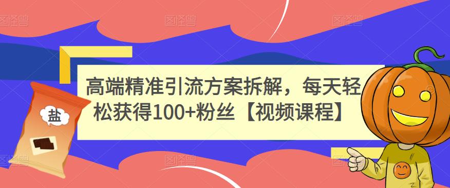 高端精准引流方案拆解，每天轻松获得100+粉丝【视频课程】-赚钱驿站
