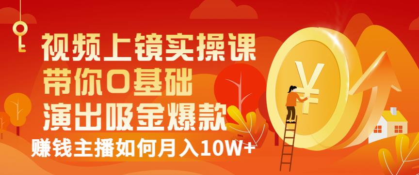 视频上镜实操课：带你0基础演出吸金爆款，赚钱主播如何月入10W+-赚钱驿站