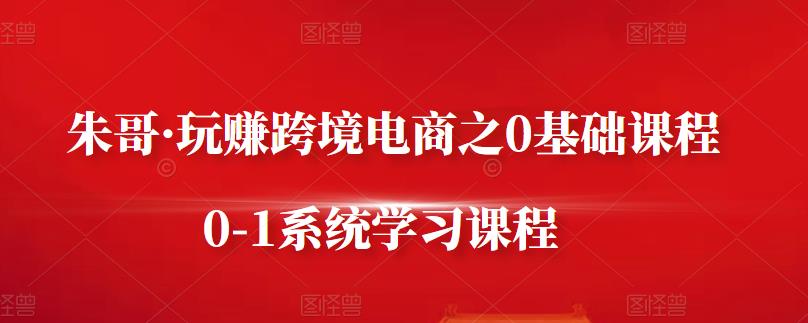 朱哥·玩赚跨境电商之0基础课程，0-1系统学习课程-赚钱驿站