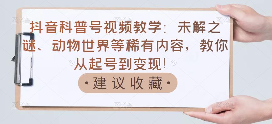 抖音科普号视频教学：未解之谜、动物世界等稀有内容，教你从起号到变现！-赚钱驿站
