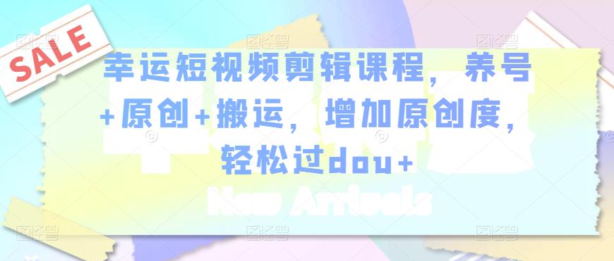 幸运短视频剪辑课程，养号+原创+搬运，增加原创度，轻松过dou+-赚钱驿站