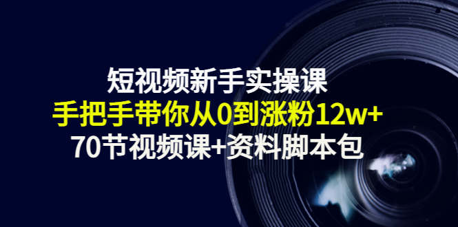 短视频新手实操课：手把手带你从0到涨粉12w+（70节视频课+资料脚本包）-赚钱驿站