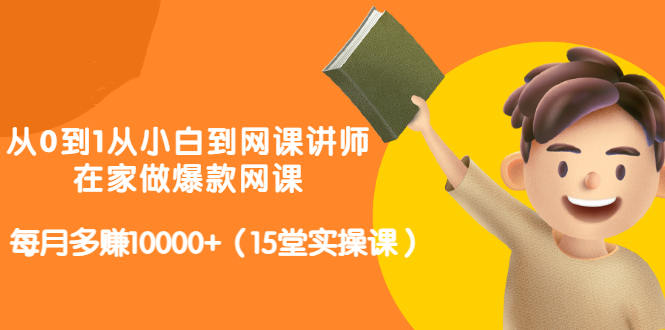 从0到1从小白到网课讲师：在家做爆款网课，每月多赚10000+（15堂实操课）-赚钱驿站
