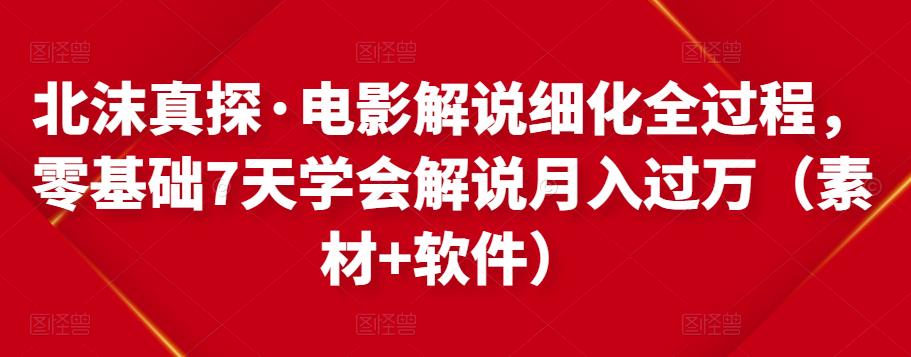 北沫真探·电影解说细化全过程，零基础7天学会电影解说月入过万（教程+素材+软件）-赚钱驿站