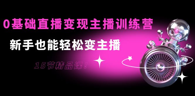 0基础直播变现主播训练营：新手也能轻松变主播，15节精品课-赚钱驿站