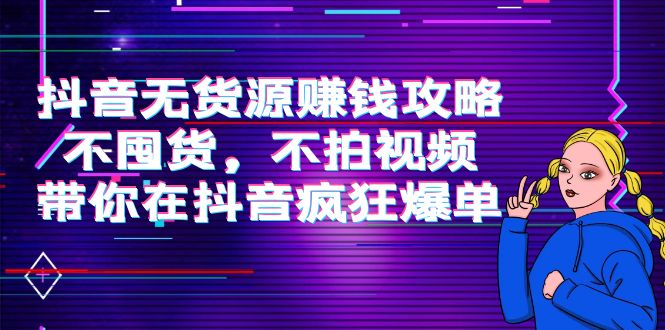 抖音无货源赚钱攻略，不囤货，不拍视频，带你在抖音疯狂爆单-赚钱驿站