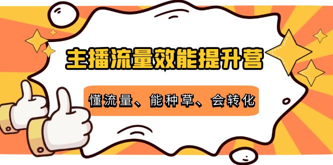 主播流量效能提升营：懂流量、能种草、会转化，清晰明确方法规则-赚钱驿站