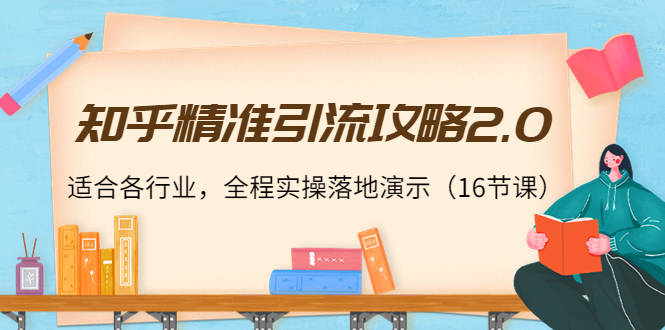 知乎精准引流攻略2.0，适合各行业，全程实操落地演示（16节课）-赚钱驿站