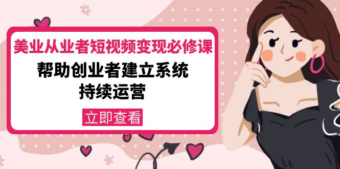 美业从业者短视频变现必修课：帮助创业者建立系统持续运营-价值3990元-赚钱驿站