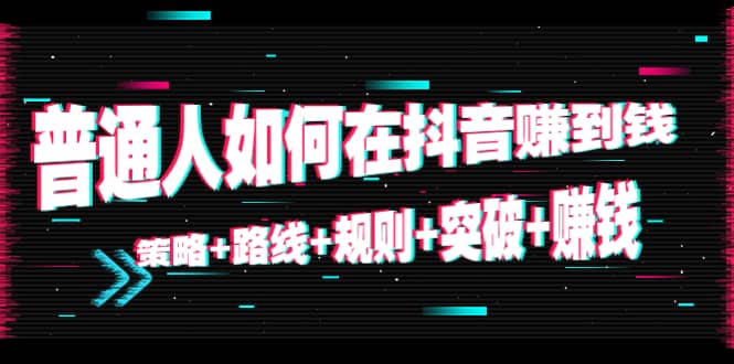 普通人如何在抖音赚到钱：策略 路线 规则 突破 赚钱（10节课）-赚钱驿站