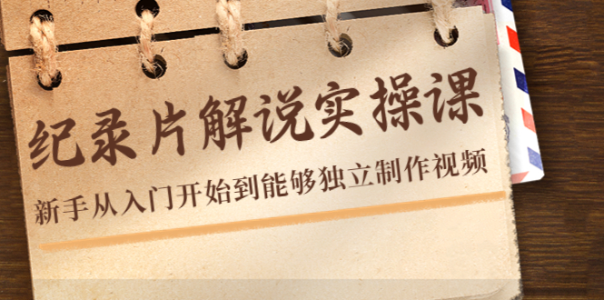 纪录片解说实操课，新手从入门开始到能够独立制作视频（22节课）-赚钱驿站