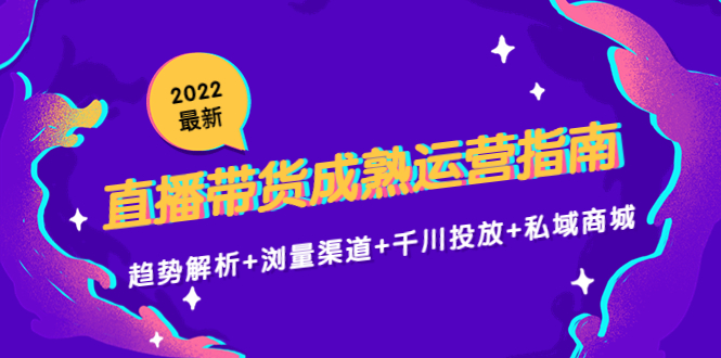 2022最新直播带货成熟运营指南3.0：趋势解析+浏量渠道+千川投放+私域商城-赚钱驿站