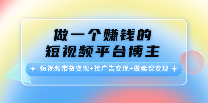 做一个赚钱的短视频平台博主：短视频带货变现+接广告变现+做卖课变现-赚钱驿站