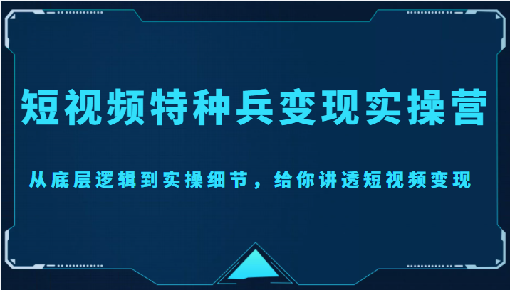 短视频特种兵变现实操营，从底层逻辑到实操细节，给你讲透短视频变现（价值2499元）-赚钱驿站