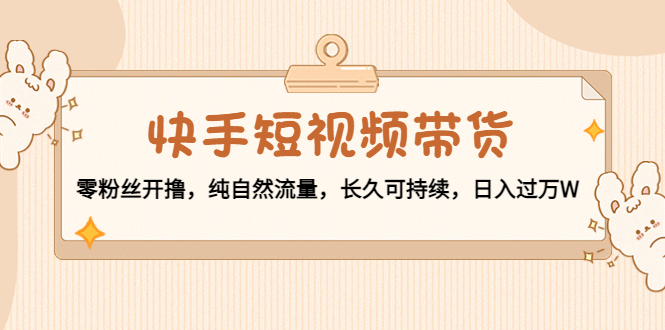 快手短视频带货：零粉丝开撸，纯自然流量，长久可持续，日入过万W-赚钱驿站