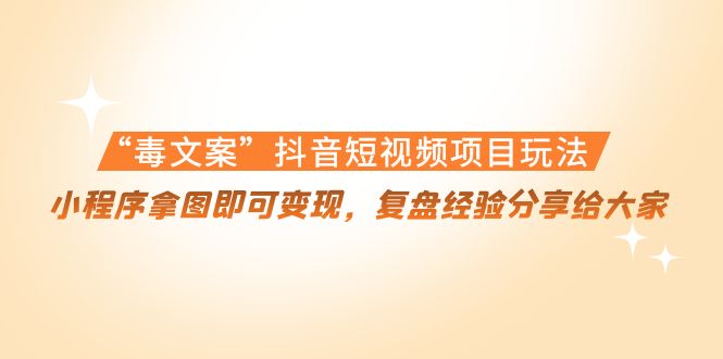 “毒文案”抖音短视频项目玩法，小程序拿图即可变现，复盘经验分享给大家-赚钱驿站