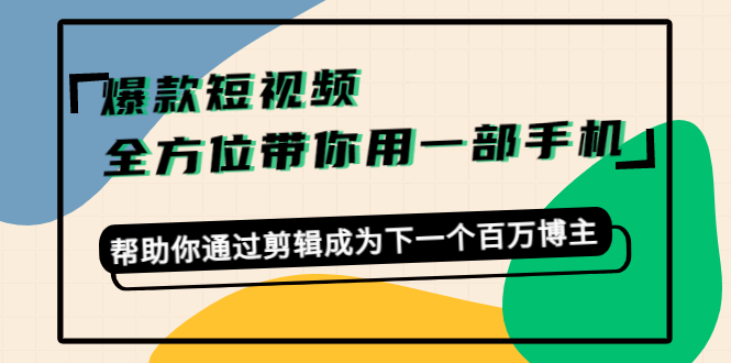 爆款短视频，全方位带你用一部手机，帮助你通过剪辑成为下一个百万博主-赚钱驿站