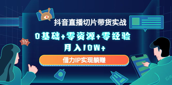 2023抖音直播切片带货实战，0基础+零资源+零经验 月入10W+借力IP实现躺赚-赚钱驿站
