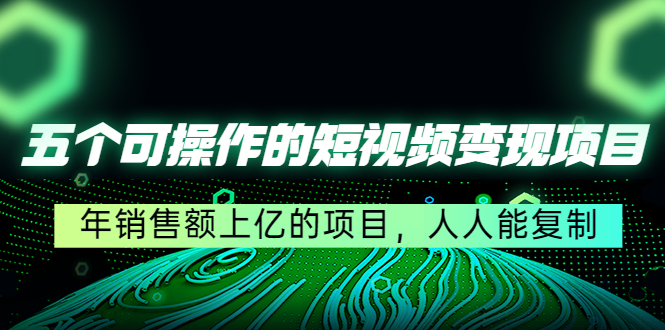 五个可操作的短视频变现项目：年销售额上亿的项目，人人能复制-赚钱驿站