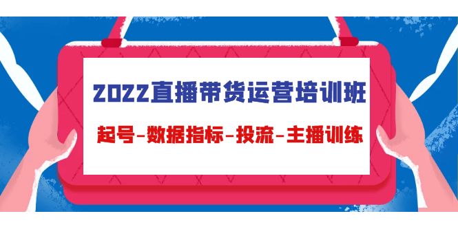 2022直播带货运营培训班：起号-数据指标-投流-主播训练-赚钱驿站