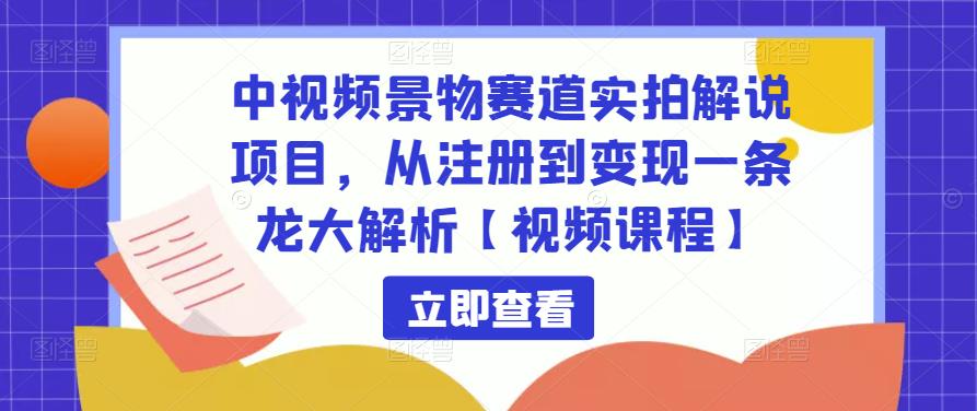 中视频景物赛道实拍解说项目，从注册到变现一条龙大解析【视频课程】-赚钱驿站