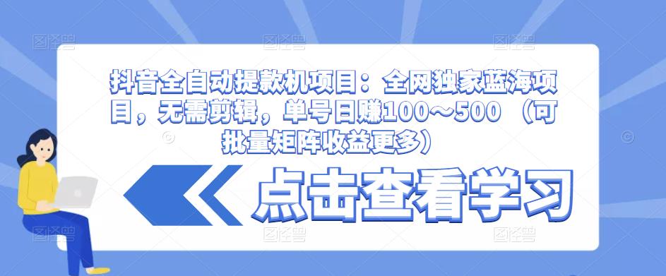 抖音全自动提款机项目：全网独家蓝海项目，无需剪辑，单号日赚100～500 （可批量矩阵收益更多）-赚钱驿站