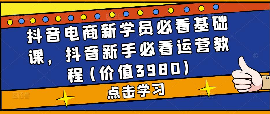 抖音电商新学员必看基础课，抖音新手必看运营教程(价值3980)-赚钱驿站