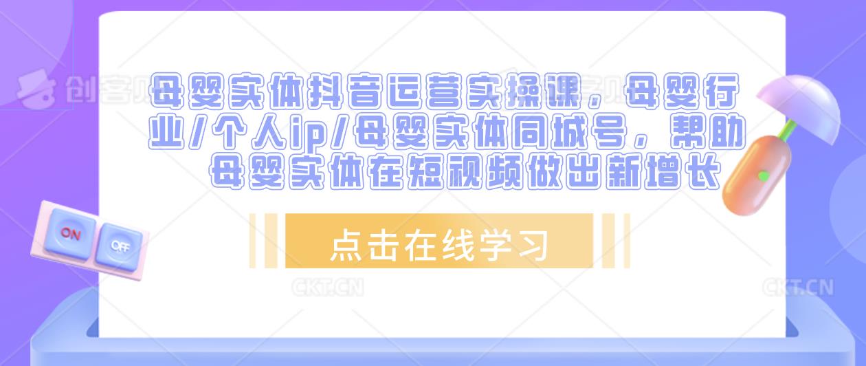 母婴实体抖音运营实操课，母婴行业/个人ip/母婴实体同城号，帮助母婴实体在短视频做出新增长-赚钱驿站