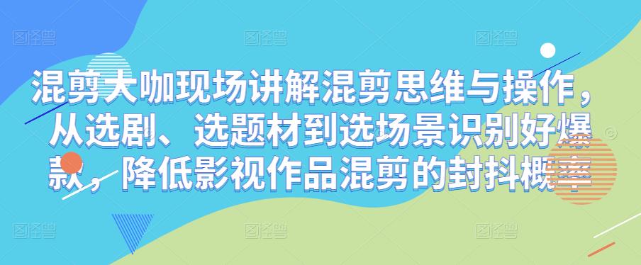 混剪大咖现场讲解混剪思维与操作，从选剧、选题材到选场景识别好爆款，降低影视作品混剪的封抖概率-赚钱驿站
