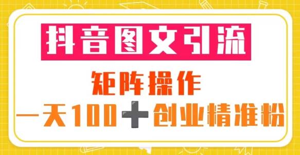抖音图文引流矩阵操作一天100+创业精准粉（5节视频课+素材模板）-赚钱驿站
