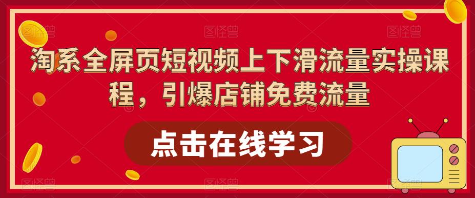 淘系全屏页短视频上下滑流量实操课程，引爆店铺免费流量-赚钱驿站
