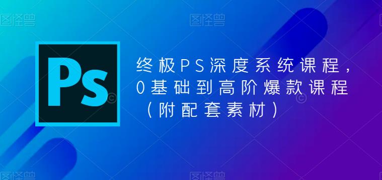 终极PS深度系统课程，0基础到高阶爆款课程（附配套素材）-赚钱驿站