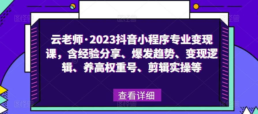 云老师·2023抖音小程序专业变现课，含经验分享、爆发趋势、变现逻辑、养高权重号、剪辑实操等-赚钱驿站
