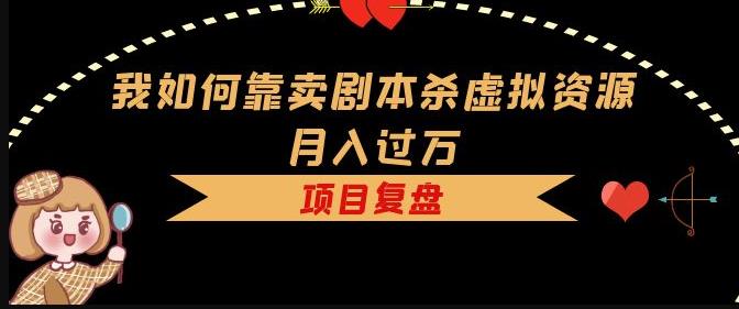 我如何靠卖剧本杀虚拟资源月入过万，复盘资料+引流+如何变现+案例-赚钱驿站