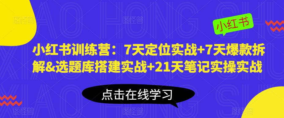 小红书训练营：7天定位实战+7天爆款拆解&选题库搭建实战+21天笔记实操实战-赚钱驿站